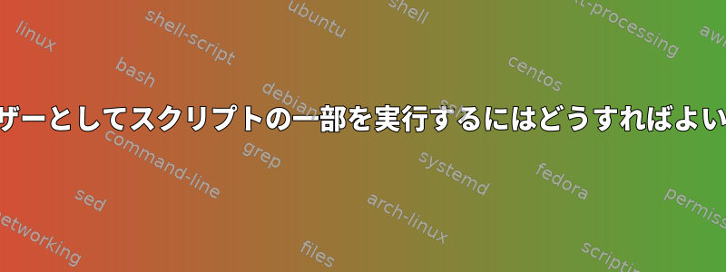 他のユーザーとしてスクリプトの一部を実行するにはどうすればよいですか？