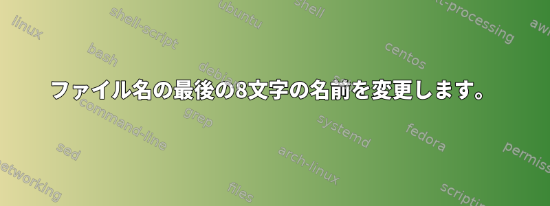 ファイル名の最後の8文字の名前を変更します。