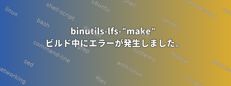 binutils-lfs-"make" ビルド中にエラーが発生しました。