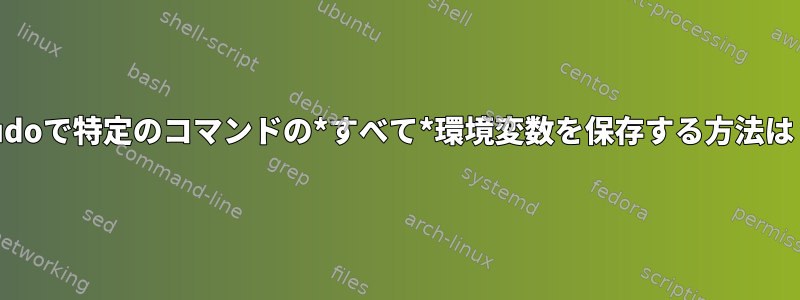 sudoで特定のコマンドの*すべて*環境変数を保存する方法は？