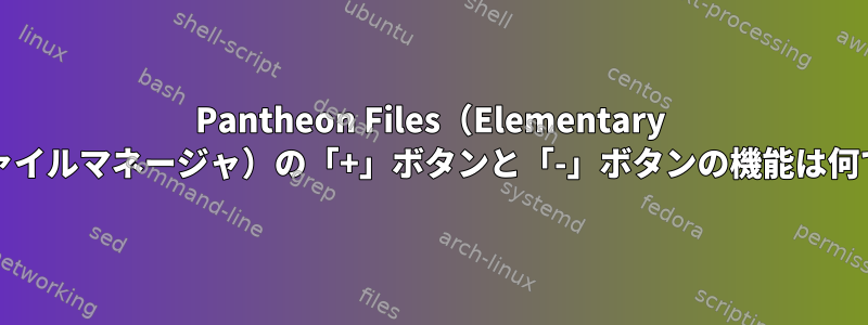 Pantheon Files（Elementary OSのファイルマネージャ）の「+」ボタンと「-」ボタンの機能は何ですか？