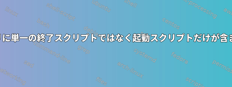 私のランレベルディレクトリに単一の終了スクリプトではなく起動スクリプトだけが含まれているのはなぜですか？