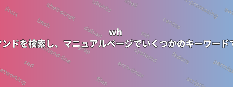 wh ですべてのコマンドを検索し、マニュアルページでいくつかのキーワードで検索します。