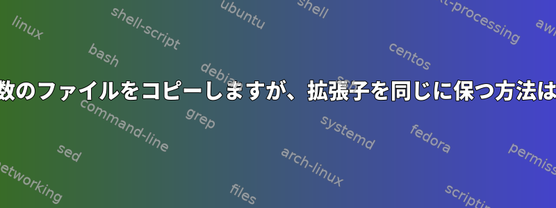 複数のファイルをコピーしますが、拡張子を同じに保つ方法は？