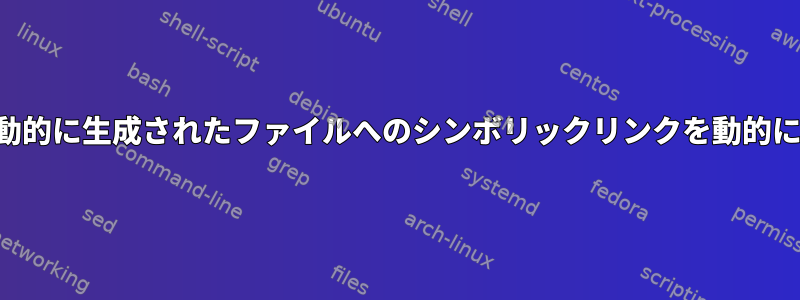 フォルダから動的に生成されたファイルへのシンボリックリンクを動的に生成する方法