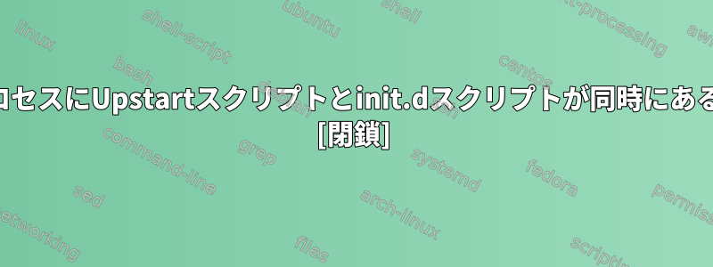 複数のデーモンプロセスにUpstartスクリプトとinit.dスクリプトが同時にあるのはなぜですか？ [閉鎖]