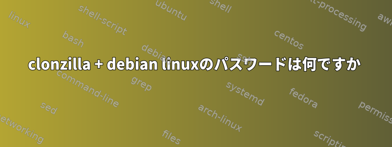 clonzilla + debian linuxのパスワードは何ですか