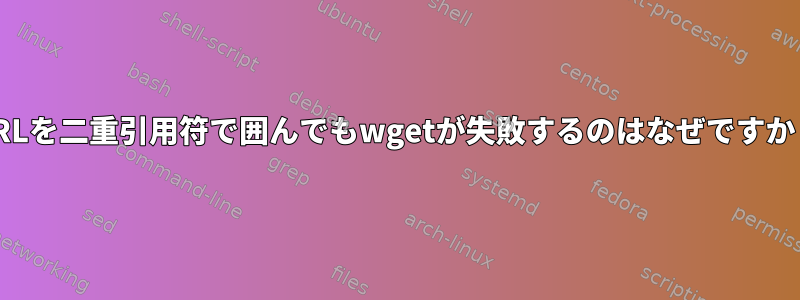 URLを二重引用符で囲んでもwgetが失敗するのはなぜですか？