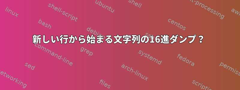 新しい行から始まる文字列の16進ダンプ？