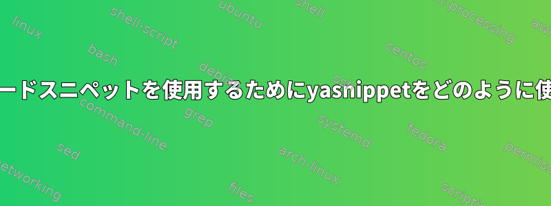 Emacsで私のコードスニペットを使用するためにyasnippetをどのように使用できますか？