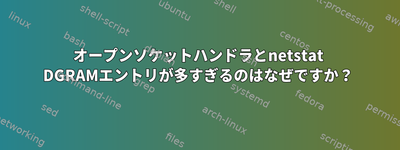 オープンソケットハンドラとnetstat DGRAMエントリが多すぎるのはなぜですか？