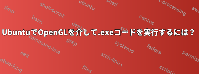 UbuntuでOpenGLを介して.exeコードを実行するには？