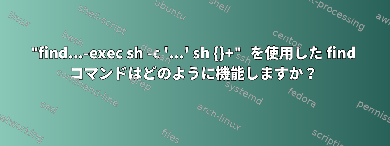 "find...-exec sh -c '...' sh {}+" を使用した find コマンドはどのように機能しますか？