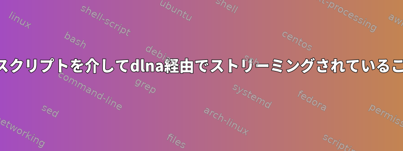 サーバーが現在のシェルスクリプトを介してdlna経由でストリーミングされていることを確認してください。