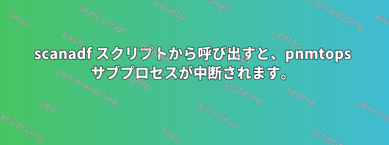 scanadf スクリプトから呼び出すと、pnmtops サブプロセスが中断されます。