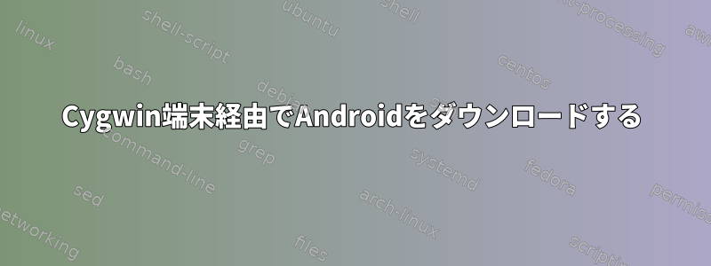 Cygwin端末経由でAndroidをダウンロードする