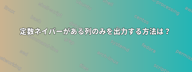 定数ネイバーがある列のみを出力する方法は？