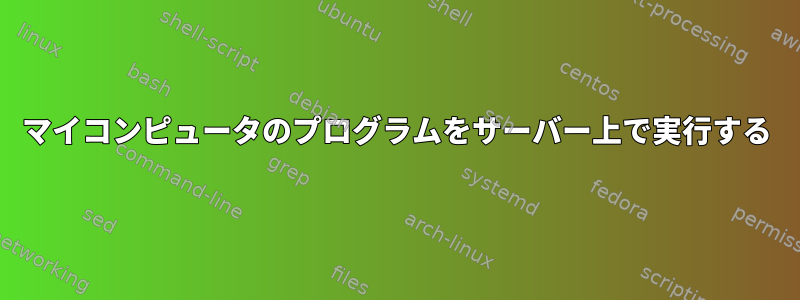 マイコンピュータのプログラムをサーバー上で実行する