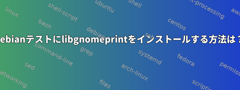 Debianテストにlibgnomeprintをインストールする方法は？