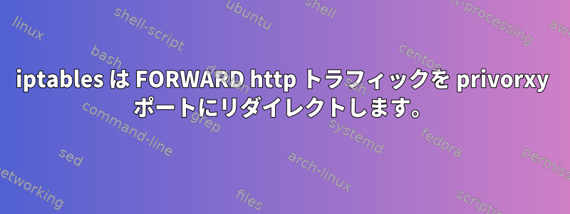 iptables は FORWARD http トラフィックを privorxy ポートにリダイレクトします。