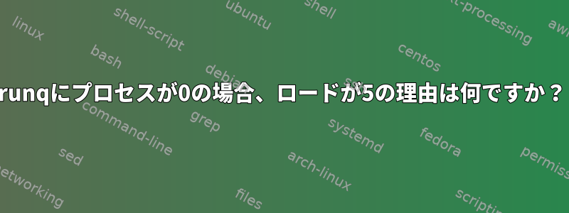 runqにプロセスが0の場合、ロードが5の理由は何ですか？