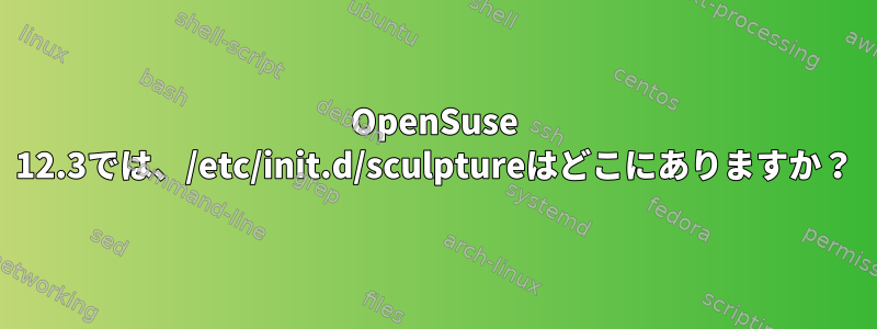 OpenSuse 12.3では、/etc/init.d/sculptureはどこにありますか？