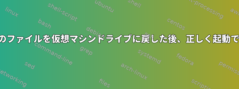 すべてのファイルを仮想マシンドライブに戻した後、正しく起動できない