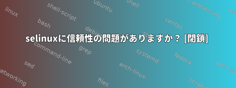 selinuxに信頼性の問題がありますか？ [閉鎖]