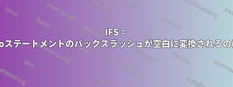 IFS = '\'の場合、echoステートメントのバックスラッシュが空白に変換されるのはなぜですか？