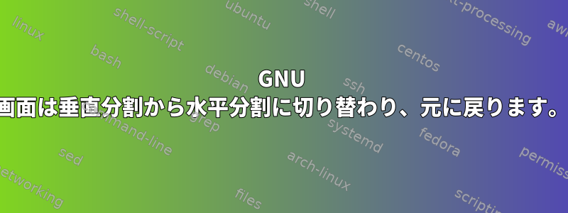 GNU 画面は垂直分割から水平分割に切り替わり、元に戻ります。