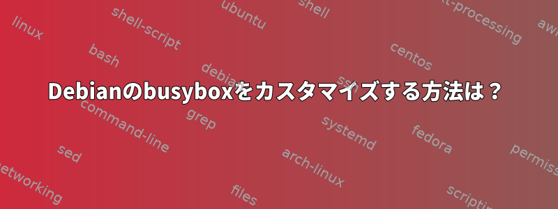 Debianのbusyboxをカスタマイズする方法は？