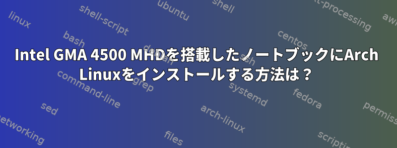 Intel GMA 4500 MHDを搭載したノートブックにArch Linuxをインストールする方法は？