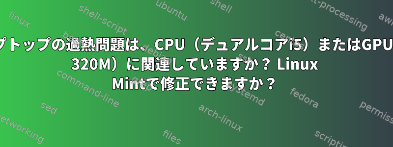 私のラップトップの過熱問題は、CPU（デュアルコアi5）またはGPU（Nvidia 320M）に関連していますか？ Linux Mintで修正できますか？