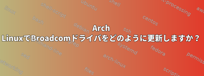 Arch LinuxでBroadcomドライバをどのように更新しますか？