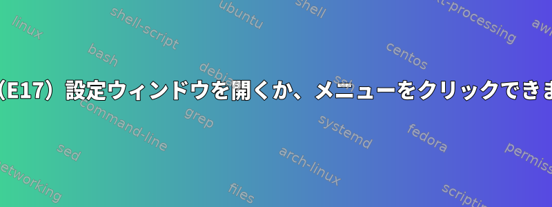 悟り（E17）設定ウィンドウを開くか、メニューをクリックできません