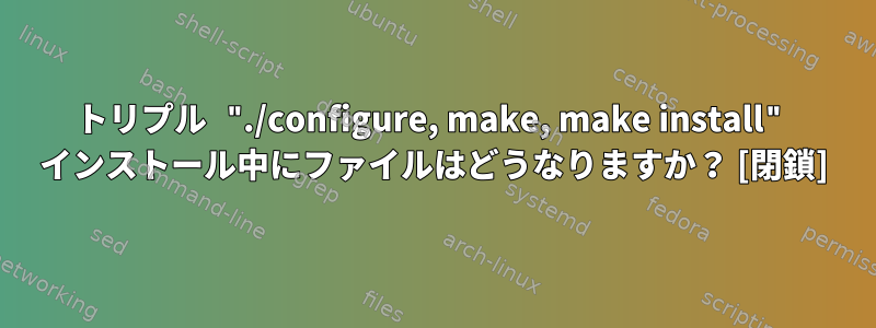 トリプル "./configure, make, make install" インストール中にファイルはどうなりますか？ [閉鎖]