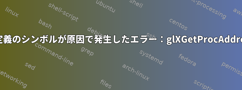 未定義のシンボルが原因で発生したエラー：glXGetProcAddress