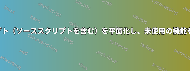 シェルスクリプト（ソーススクリプトを含む）を平面化し、未使用の機能を削除します。