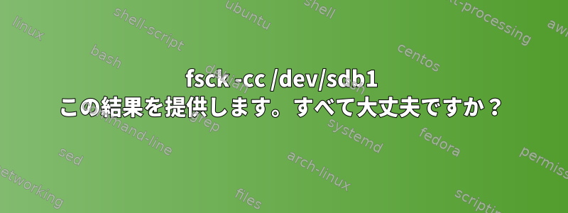 fsck -cc /dev/sdb1 この結果を提供します。すべて大丈夫ですか？