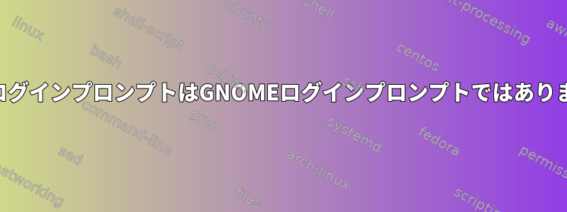 xtermログインプロンプトはGNOMEログインプロンプトではありません。