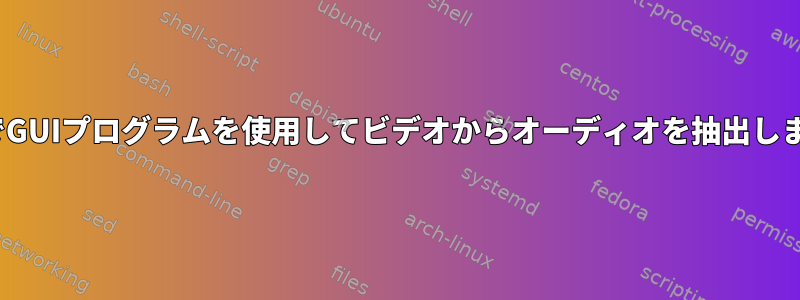 LinuxでGUIプログラムを使用してビデオからオーディオを抽出しますか？