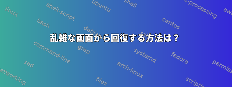 乱雑な画面から回復する方法は？