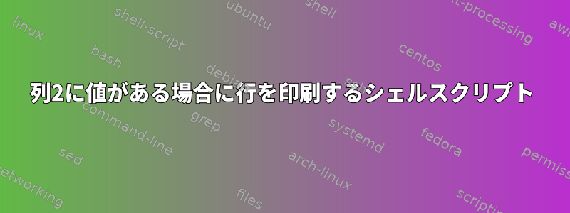 列2に値がある場合に行を印刷するシェルスクリプト