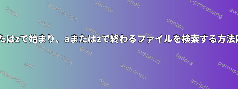 aまたはzで始まり、aまたはzで終わるファイルを検索する方法は？