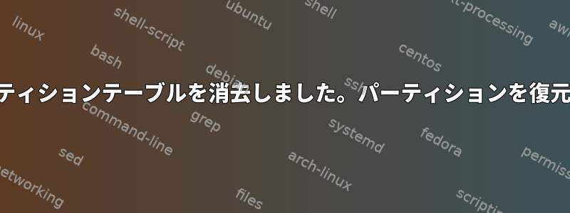 gpartedを使用してパーティションテーブルを消去しました。パーティションを復元する方法はありますか？