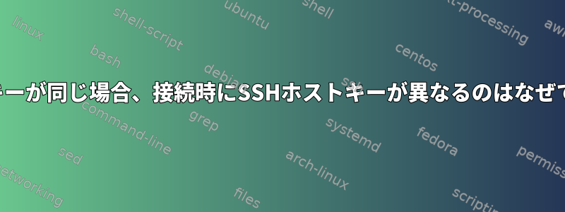 ホストキーが同じ場合、接続時にSSHホストキーが異なるのはなぜですか？