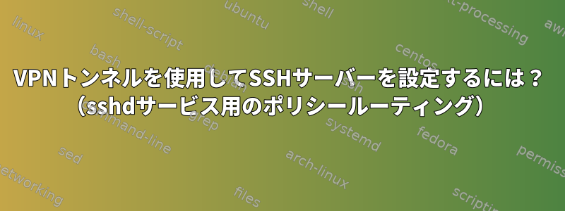 VPNトンネルを使用してSSHサーバーを設定するには？ （sshdサービス用のポリシールーティング）