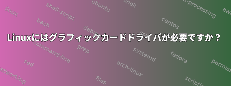 Linuxにはグラフィックカードドライバが必要ですか？