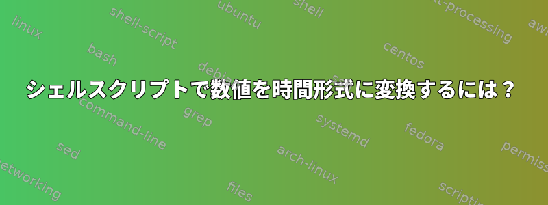 シェルスクリプトで数値を時間形式に変換するには？