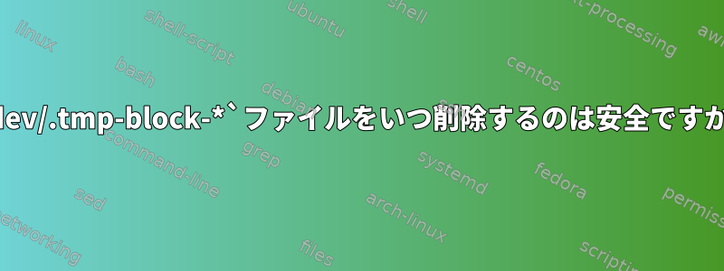 `/dev/.tmp-block-*`ファイルをいつ削除するのは安全ですか？